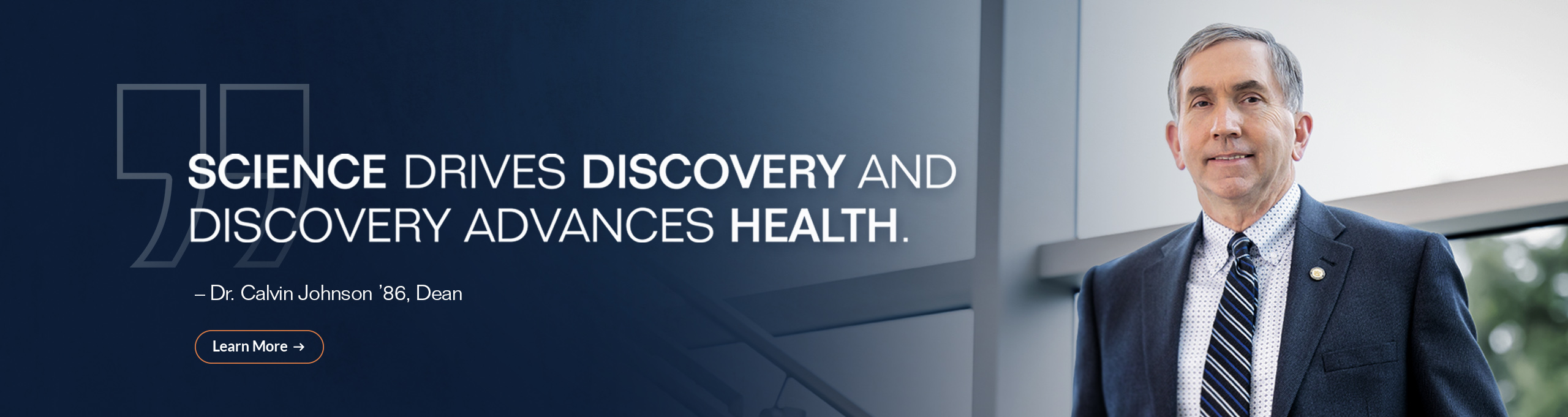 Science drives discovery and discovery advances health. Dr. Calvin Johnson '84, Dean